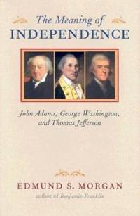 The Meaning of Independence : John Adams, George Washington, and Thomas Jefferson