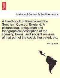 A Hand-book of travel round the Southern Coast of England. A picturesque, antiquarian and topographical description of the scenery, towns, and ancient remains of that part of the coast. Illustrated, etc.