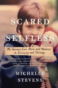 Scared Selfless : My Journey from Abuse and Madness to Surviving and Thriving