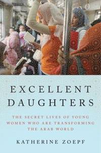 Excellent Daughters : The Secret Lives of the Young Women Who Are Transforming the Arab World