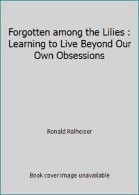 Forgotten among the Lilies : Learning to Live Beyond Our Own Obsessions by Ronald Rolheiser - 1991