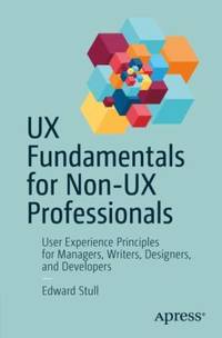 UX Fundamentals for Non-UX Professionals : User Experience Principles for Managers, Writers,...