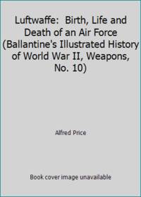 Luftwaffe: Birth, Life and Death of an Air Force (Ballantine's Illustrated History of World War...