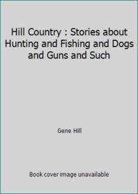 Hill Country : Stories about Hunting and Fishing and Dogs and Guns and Such by Gene Hill - 1978