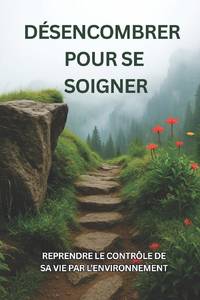 Désencombrer pour se soigner : Reprendre le contrôle de sa vie par l'environnement: Guide...