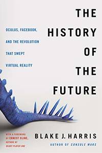 The History of the Future: Oculus, Facebook, and the Revolution That Swept Virtual Reality...