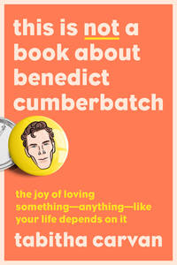This Is Not a Book about Benedict Cumberbatch: The Joy of Loving Something--Anything--Like Your...