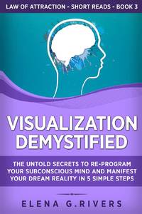 Visualization Demystified: The Untold Secrets to Re-Program Your Subconscious Mind and Manifest...