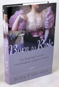 Born to Rule: Five Reigning Consorts, Granddaughters of Queen Victoria by Julia P. Gelardi - 2005-02-23