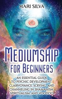 Mediumship for Beginners: An Essential Guide to Psychic Development, Clairvoyance, Scrying, and...