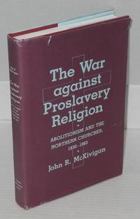 The war against proslavery religion: abolitionism and the northern churches, 1830 - 1865 by McKivigan, John R - 1984