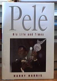 PelÃ© -- his life and times by Harris, Harry - 2000