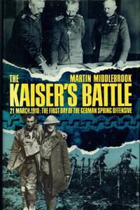 THE KAISER&#039;S BATTLE : 21 MARCH 1918: THE FIRST DAY OF THE GERMAN SPRING  OFFENSIVE by Middlebrook, Martin - 1978