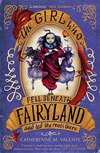 The Girl Who Fell Beneath Fairyland and Led the Revels There by Valente, Catherynne M