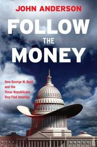 Follow the Money : How George W. Bush and the Texas Republicans Hog-Tied America