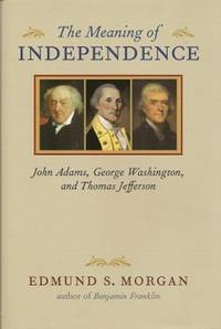 The Meaning of Independence:  John Adams, George Washington, Thomas  Jefferson by Morgan, Edmund S - (1976) 2004