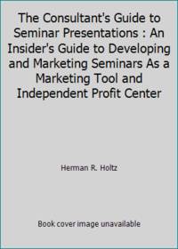The Consultant's Guide to Seminar Presentations : An Insider's Guide to Developing and Marketing...