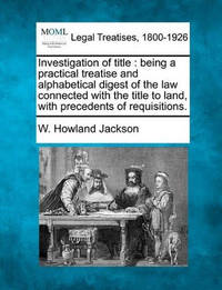 Investigation of Title: Being a Practical Treatise and Alphabetical Digest of the Law Connected...