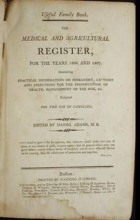 The Medical and Agricultural Register, For the Years 1806 and 1807.  Containing practical information on husbandry; cautions and directions for the preservation of health, management of the sick, &amp;c. Designed for the use of families; Edited by Daniel Adams