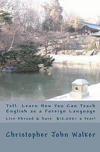 Tefl: Learn How You Can Teach English As a Foreign Language, Live Abroad and Save $12,000+ a Year! by Christopher John Walker - 2009