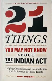 21 Things You May Not Know About the Indian Act: Helping Canadians Make Reconciliation with...