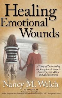 Healing Emotional Wounds : A Story of Overcoming the Long Hard Road to Recovery from Abuse and...