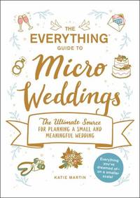 The Everything Guide to Micro Weddings: The Ultimate Source for Planning a Small and Meaningful...