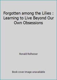 cover of Forgotten among the Lilies : Learning to Live Beyond Our Own Obsessions