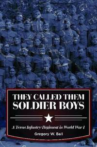 They Called Them Soldier Boys: A Texas Infantry Regiment in World War I by Gregory W. Ball