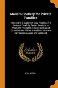 Modern Cookery for Private Families: Reduced to a System of Easy Practice, in a Series of Carefully Tested Receipts, in Which the Principles of Baron ... as Much as Possible Applied and Explained by Acton, Eliza - 2018-10-10