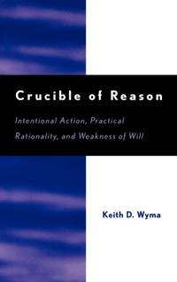 Crucible of Reason : Intentional Action, Practical Rationality, and Weakness of Will