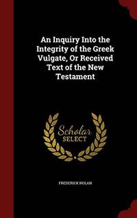 An Inquiry Into the Integrity of the Greek Vulgate or Received Text of the New Testament