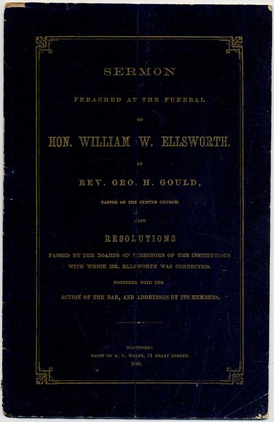 Sermon Preached at the Funeral of Hon. William W. Ellsworth, by Geo. H. Gould, Pastor of the Center Church. Also Resolutions Passed by the Boards of Directors of the Institutions with which Mr. Ellsworth was Connected, Together with the Action of the Bar, and Addresses by Its Members