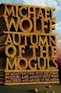 Autumn of the Moguls : My Misadventures with the Titans, Poseurs, and Money Guys Who Mastered and...