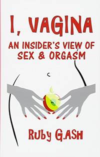 I, Vagina: An Insider&#039;s View of Sex &amp; Orgasm by G.Ash, Ruby