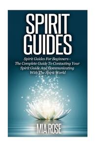 Spirit Guides : Spirit Guides for Beginners: the Complete Guide to Contacting Your Spirit Guide...