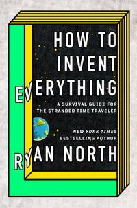 How to Invent Everything : A Survival Guide for the Stranded Time Traveler