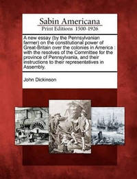 A New Essay (by the Pennsylvanian Farmer) on the Constitutional Power of Great-Britain Over the...