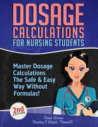 Dosage Calculations for Nursing Students : Master Dosage Calculations the Safe & Easy Way Without...