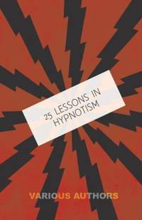25 Lessons in Hypnotism - Being the Most Perfect, Complete, Easily Learned and Comprehensive...