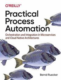 Practical Process Automation: Orchestration and Integration in Microservices and Cloud Native...