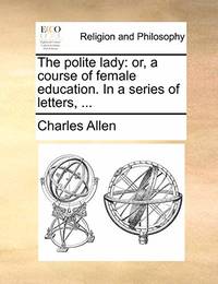 The Polite Lady: Or, a Course of Female Education. in a Series of Letters,