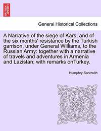 A Narrative of the Siege of Kars, and of the Six Months' Resistance by the Turkish Garrison,...