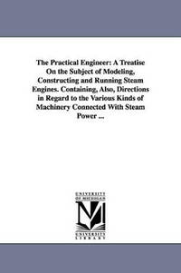 The Practical Engineer: A Treatise on the Subject of Modeling, Constructing and Running Steam...