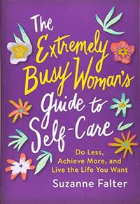 The Extremely Busy Woman's Guide to Self-Care: Do Less, Achieve More, and Live the Life You Want