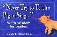 Never Try to Teach a Pig to Sing . . . : Wit and Wisdom for Leaders