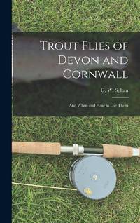 Trout Flies of Devon and Cornwall: And When and how to Use Them