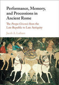 Performance, Memory, and Processions in Ancient Rome: The Pompa Circensis from the Late Republic...