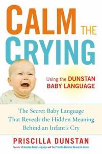 Calm the Crying : The Secret Baby Language That Reveals the Hidden Meaning Behind an Infant's Cry