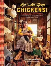 Let's All Keep Chickens! : The Down-to-Earth Guide to Natural Practices for Healthier Birds and a...